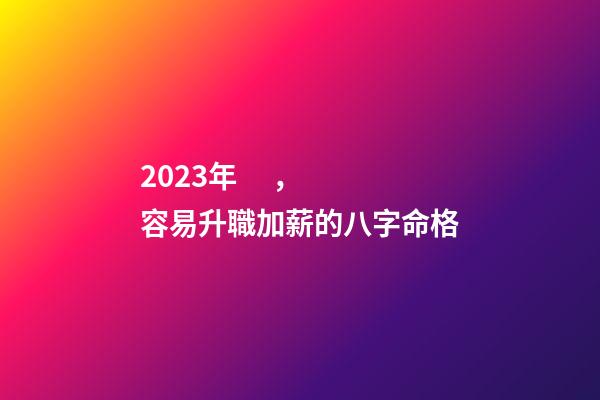 2023年，容易升職加薪的八字命格